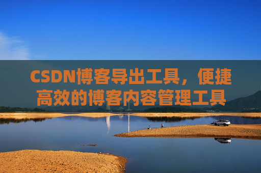 CSDN博客导出工具，便捷高效的博客内容管理工具